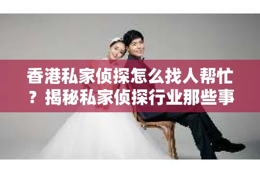 香港私家侦探怎么找人帮忙？揭秘私家侦探行业那些事儿