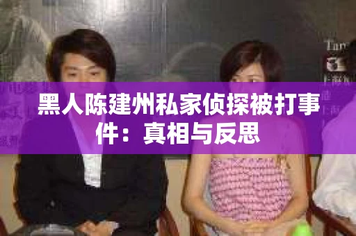 黑人陈建州私家侦探被打事件：真相与反思