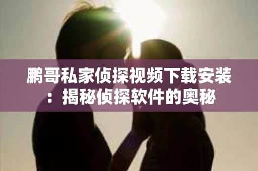 鹏哥私家侦探视频下载安装：揭秘侦探软件的奥秘