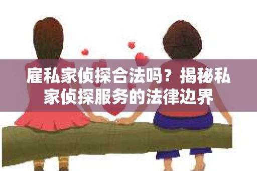 雇私家侦探合法吗？揭秘私家侦探服务的法律边界