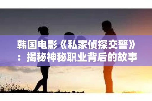 韩国电影《私家侦探交警》：揭秘神秘职业背后的故事