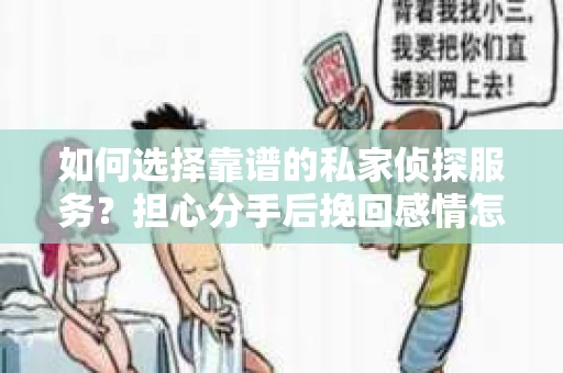 如何选择靠谱的私家侦探服务？担心分手后挽回感情怎么办？