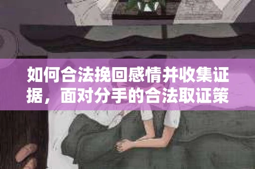 如何合法挽回感情并收集证据，面对分手的合法取证策略