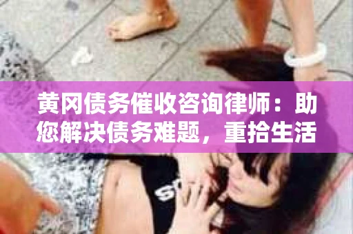 黄冈债务催收咨询律师：助您解决债务难题，重拾生活信心