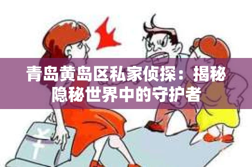 青岛黄岛区私家侦探：揭秘隐秘世界中的守护者