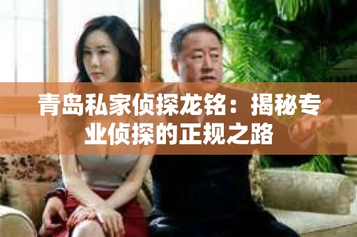 青岛私家侦探龙铭：揭秘专业侦探的正规之路