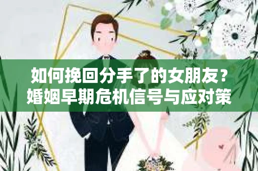 如何挽回分手了的女朋友？婚姻早期危机信号与应对策略