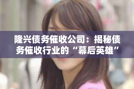 隆兴债务催收公司：揭秘债务催收行业的“幕后英雄”