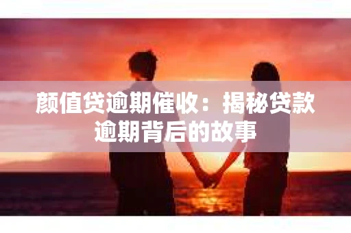 颜值贷逾期催收：揭秘贷款逾期背后的故事