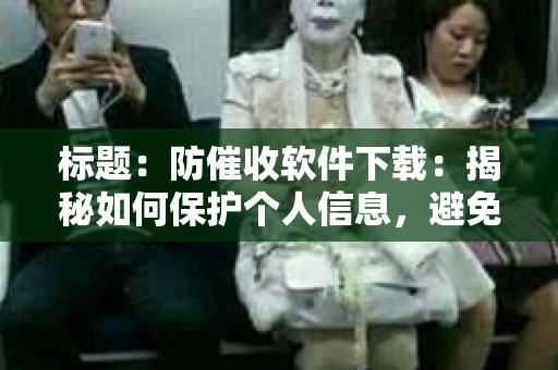 标题：防催收软件下载：揭秘如何保护个人信息，避免骚扰电话