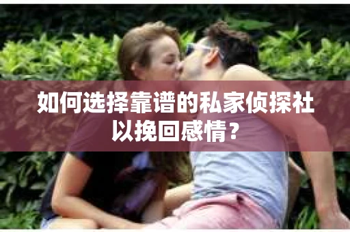 如何选择靠谱的私家侦探社以挽回感情？