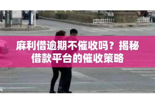 麻利借逾期不催收吗？揭秘借款平台的催收策略
