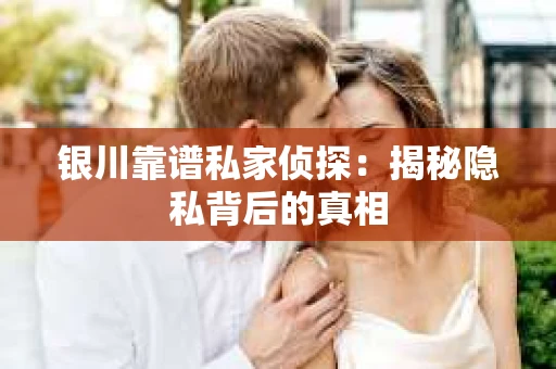 银川靠谱私家侦探：揭秘隐私背后的真相
