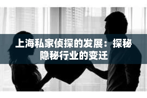 上海私家侦探的发展：探秘隐秘行业的变迁