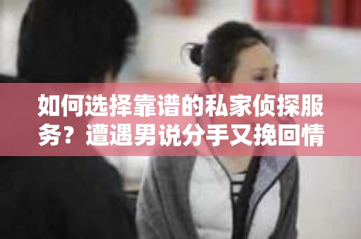 如何选择靠谱的私家侦探服务？遭遇男说分手又挽回情况怎么办？