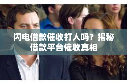 闪电借款催收打人吗？揭秘借款平台催收真相