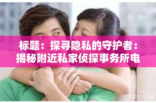 标题：探寻隐私的守护者：揭秘附近私家侦探事务所电话