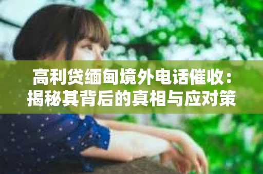 高利贷缅甸境外电话催收：揭秘其背后的真相与应对策略