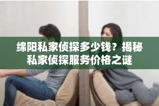绵阳私家侦探多少钱？揭秘私家侦探服务价格之谜