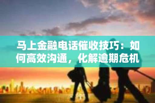 马上金融电话催收技巧：如何高效沟通，化解逾期危机