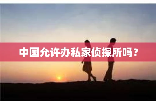 中国允许办私家侦探所吗？