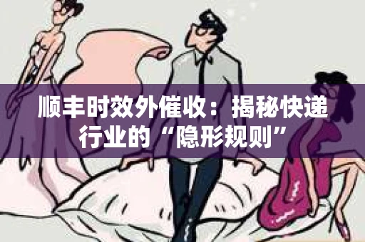 顺丰时效外催收：揭秘快递行业的“隐形规则”