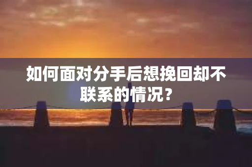 如何面对分手后想挽回却不联系的情况？