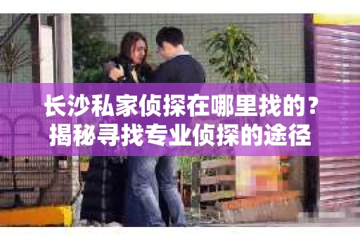 长沙私家侦探在哪里找的？揭秘寻找专业侦探的途径