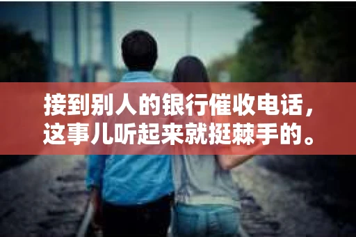 接到别人的银行催收电话，这事儿听起来就挺棘手的。我最近就遇到了这样的事情，所以想和大家聊聊这个话题。首先，你得明白，银行催收电话并不是什么新鲜事儿，但面对这样的电话，我们该如何应对呢？下面，我就从自己的经历出发，和大家分享一下我的看法。