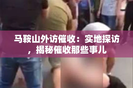 马鞍山外访催收：实地探访，揭秘催收那些事儿
