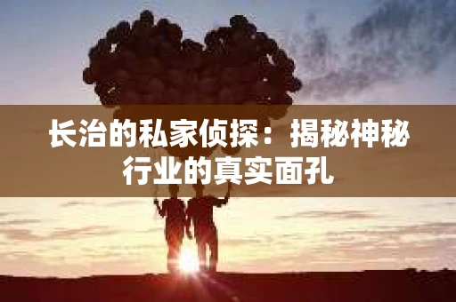 长治的私家侦探：揭秘神秘行业的真实面孔