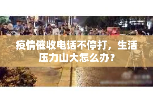 疫情催收电话不停打，生活压力山大怎么办？