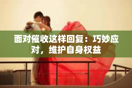 面对催收这样回复：巧妙应对，维护自身权益