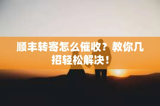 顺丰转寄怎么催收？教你几招轻松解决！