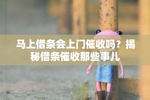 马上借条会上门催收吗？揭秘借条催收那些事儿