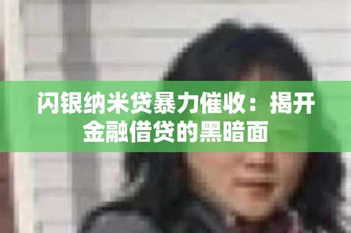 闪银纳米贷暴力催收：揭开金融借贷的黑暗面