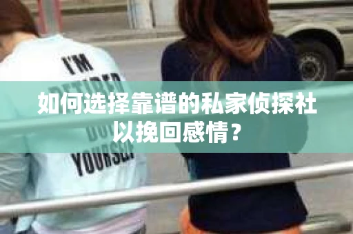 如何选择靠谱的私家侦探社以挽回感情？