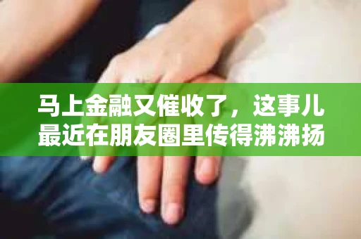 马上金融又催收了，这事儿最近在朋友圈里传得沸沸扬扬。说实话，我也有点好奇，这马上金融到底是怎么回事？催收又是怎么一回事？今天，我就来跟大家聊聊这个话题。