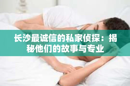 长沙最诚信的私家侦探：揭秘他们的故事与专业