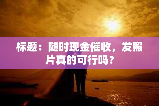 标题：随时现金催收，发照片真的可行吗？