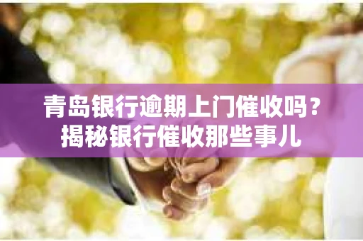 青岛银行逾期上门催收吗？揭秘银行催收那些事儿