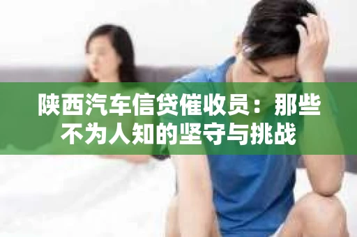 陕西汽车信贷催收员：那些不为人知的坚守与挑战