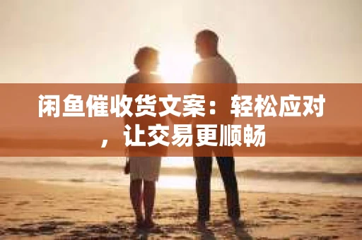 闲鱼催收货文案：轻松应对，让交易更顺畅