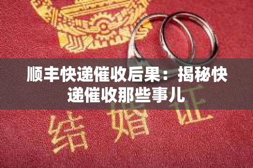 顺丰快递催收后果：揭秘快递催收那些事儿