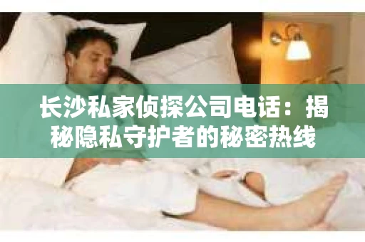 长沙私家侦探公司电话：揭秘隐私守护者的秘密热线