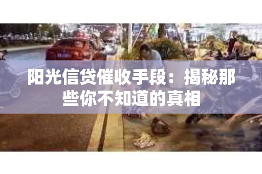 阳光信贷催收手段：揭秘那些你不知道的真相