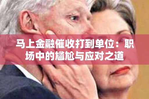 马上金融催收打到单位：职场中的尴尬与应对之道