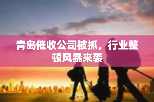 青岛催收公司被抓，行业整顿风暴来袭