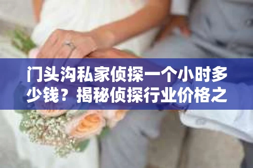 门头沟私家侦探一个小时多少钱？揭秘侦探行业价格之谜