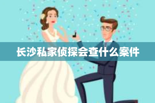 长沙私家侦探会查什么案件